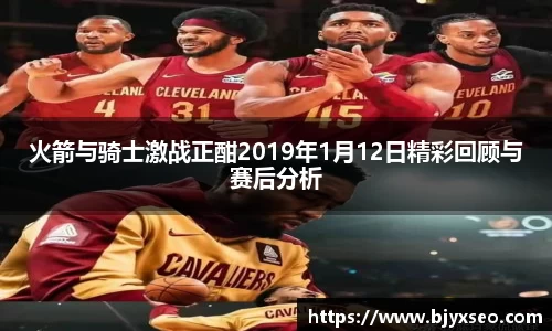 火箭与骑士激战正酣2019年1月12日精彩回顾与赛后分析