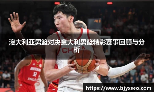 澳大利亚男篮对决意大利男篮精彩赛事回顾与分析