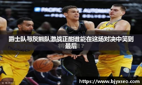 爵士队与灰熊队激战正酣谁能在这场对决中笑到最后